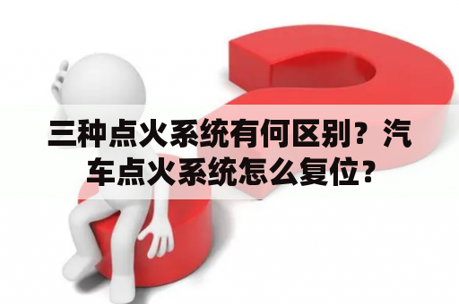 三种点火系统有何区别？汽车点火系统怎么复位？