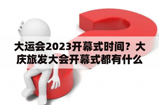 大运会2023开幕式时间？大庆旅发大会开幕式都有什么活动？