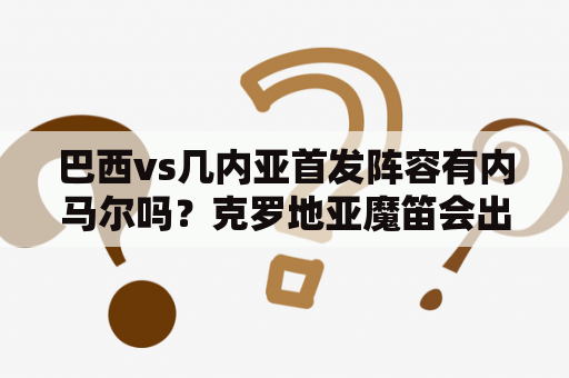 巴西vs几内亚首发阵容有内马尔吗？克罗地亚魔笛会出场吗？