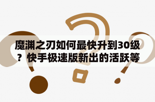 魔渊之刃如何最快升到30级？快手极速版新出的活跃等级怎么升？