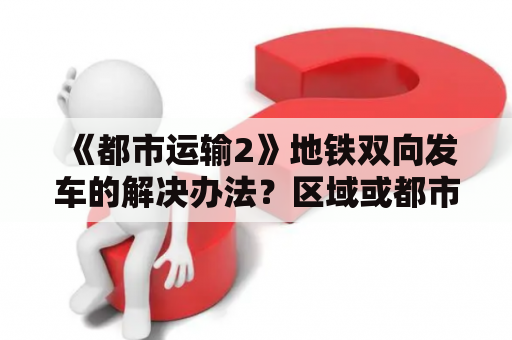 《都市运输2》地铁双向发车的解决办法？区域或都市圈运输有哪三种重要的运输目的？