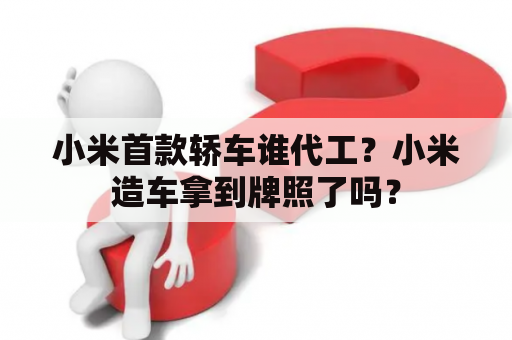 小米首款轿车谁代工？小米造车拿到牌照了吗？