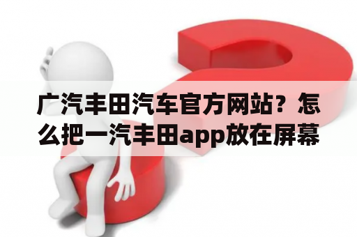 广汽丰田汽车官方网站？怎么把一汽丰田app放在屏幕上？