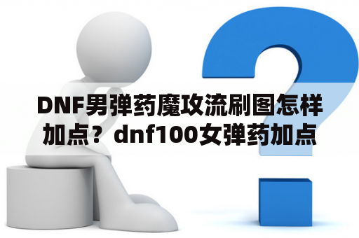 DNF男弹药魔攻流刷图怎样加点？dnf100女弹药加点？