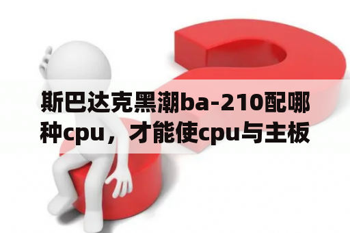 斯巴达克黑潮ba-210配哪种cpu，才能使cpu与主板能达到最好性能？家里台式电脑主板坏了型号是斯巴达克BA-218） 可以换其他型号主板吗？