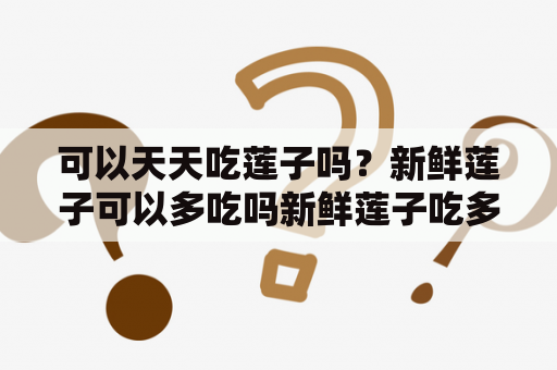 可以天天吃莲子吗？新鲜莲子可以多吃吗新鲜莲子吃多了会怎么样？