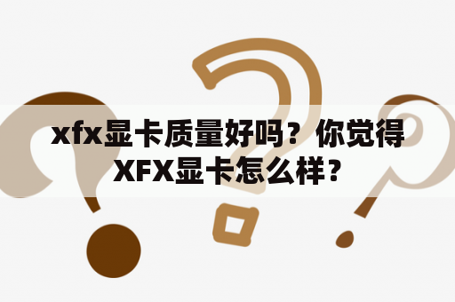 xfx显卡质量好吗？你觉得XFX显卡怎么样？