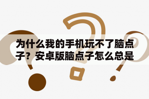 为什么我的手机玩不了脑点子？安卓版脑点子怎么总是闪退？