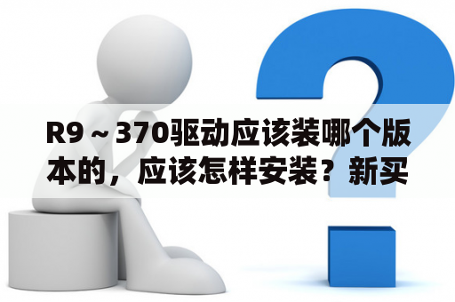 R9～370驱动应该装哪个版本的，应该怎样安装？新买的联想z370怎么装不了系统？