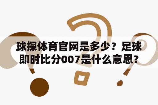 球探体育官网是多少？足球即时比分007是什么意思？