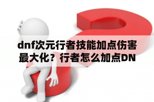 dnf次元行者技能加点伤害最大化？行者怎么加点DNF起源混沌行者刷图加点攻略？