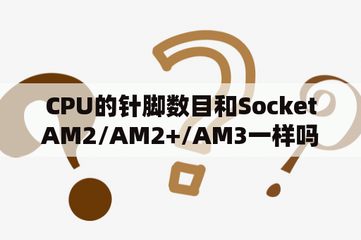 CPU的针脚数目和SocketAM2/AM2+/AM3一样吗Socket啥意思？AMD 940系列的CPU AM2的主板都通用吗？