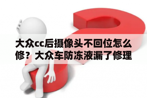 大众cc后摄像头不回位怎么修？大众车防冻液漏了修理需要多少？