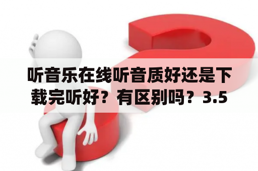 听音乐在线听音质好还是下载完听好？有区别吗？3.5mm耳机与typec耳机音质的区别？