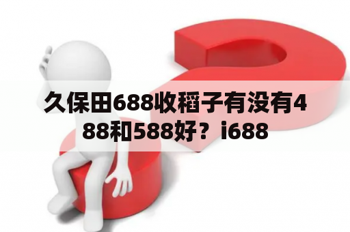 久保田688收稻子有没有488和588好？i688