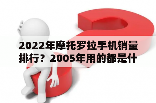 2022年摩托罗拉手机销量排行？2005年用的都是什么牌子的手机？