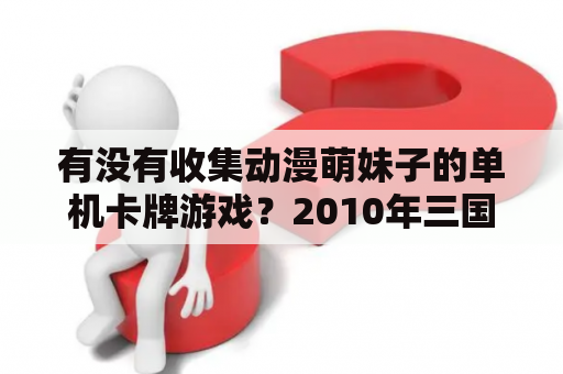 有没有收集动漫萌妹子的单机卡牌游戏？2010年三国类手机单机游戏？