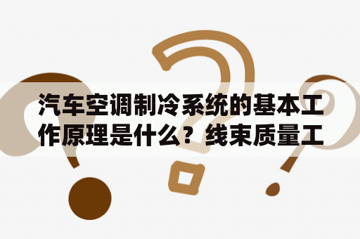 汽车空调制冷系统的基本工作原理是什么？线束质量工程师必备知识？