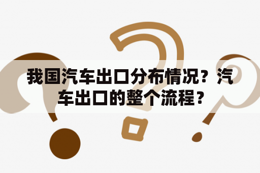 我国汽车出口分布情况？汽车出口的整个流程？