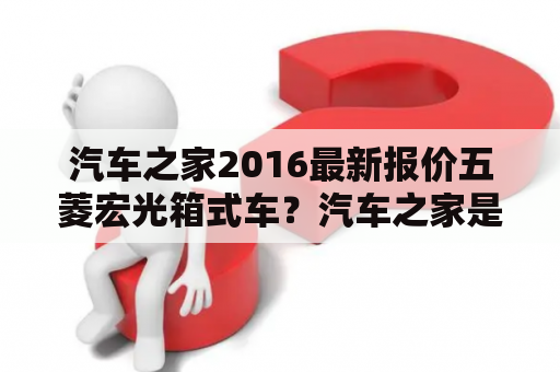 汽车之家2016最新报价五菱宏光箱式车？汽车之家是什么公司？