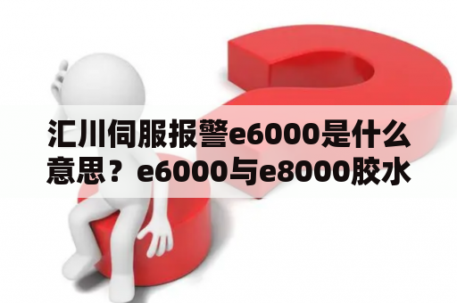 汇川伺服报警e6000是什么意思？e6000与e8000胶水区别？