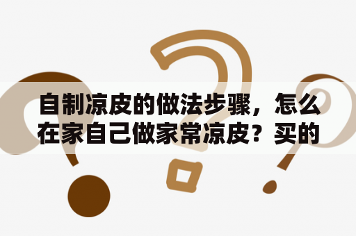 自制凉皮的做法步骤，怎么在家自己做家常凉皮？买的凉皮在家怎么弄好吃？