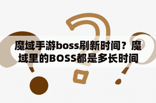 魔域手游boss刷新时间？魔域里的BOSS都是多长时间刷1次啊？