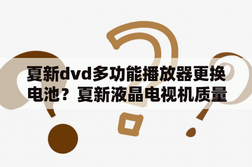 夏新dvd多功能播放器更换电池？夏新液晶电视机质量怎么样？