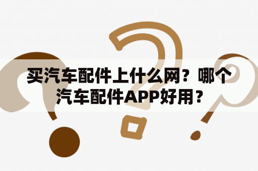 买汽车配件上什么网？哪个汽车配件APP好用？