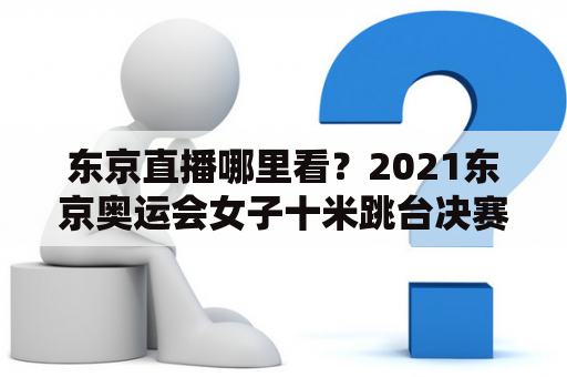 东京直播哪里看？2021东京奥运会女子十米跳台决赛直播？