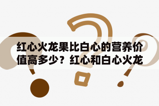 红心火龙果比白心的营养价值高多少？红心和白心火龙果有什么区别？