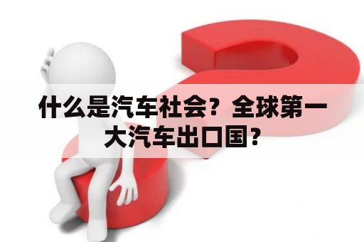 什么是汽车社会？全球第一大汽车出口国？