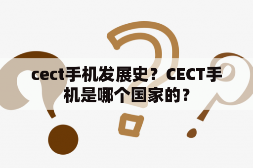 cect手机发展史？CECT手机是哪个国家的？