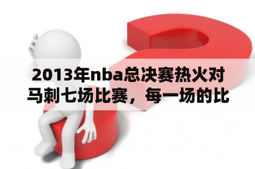 2013年nba总决赛热火对马刺七场比赛，每一场的比分？热火最近一次总冠军是什么时候？