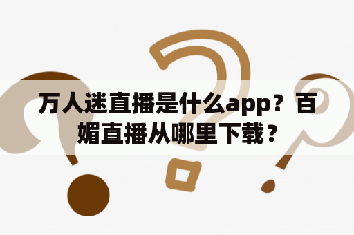 万人迷直播是什么app？百媚直播从哪里下载？