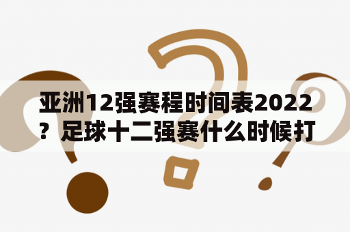 亚洲12强赛程时间表2022？足球十二强赛什么时候打？