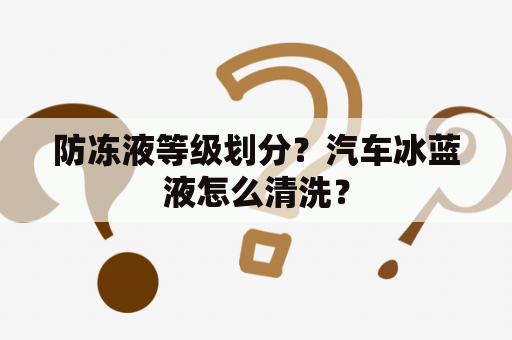 防冻液等级划分？汽车冰蓝液怎么清洗？