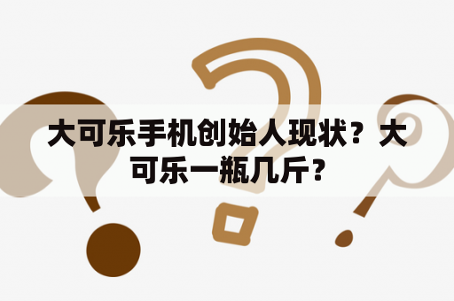 大可乐手机创始人现状？大可乐一瓶几斤？