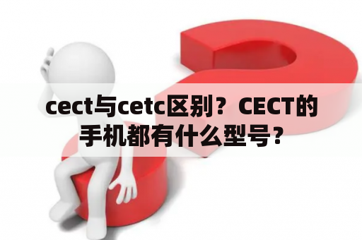 cect与cetc区别？CECT的手机都有什么型号？