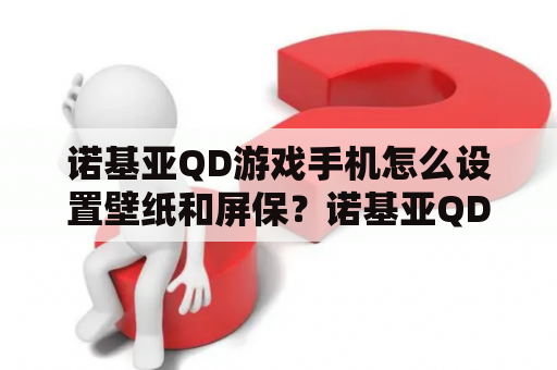 诺基亚QD游戏手机怎么设置壁纸和屏保？诺基亚QD，现在是开机白屏，白屏时间5秒，然后关机，手机维修同行进？