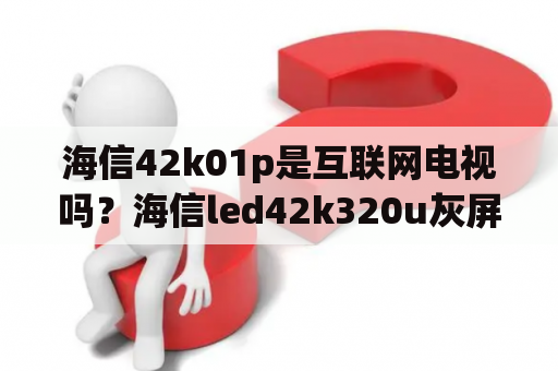 海信42k01p是互联网电视吗？海信led42k320u灰屏？