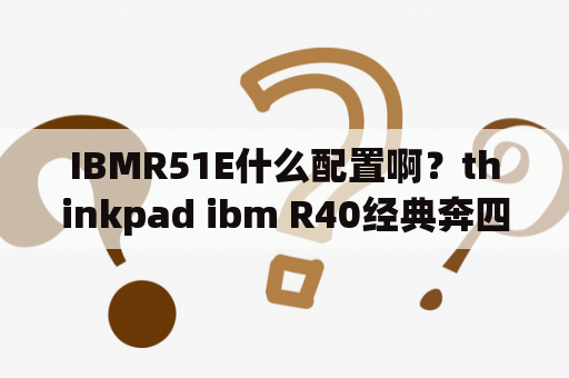 IBMR51E什么配置啊？thinkpad ibm R40经典奔四2.0G处理器，512M内存，40G硬盘，14寸屏，dvd康？