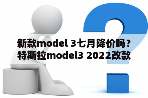 新款model 3七月降价吗？特斯拉model3 2022改款会降价吗？