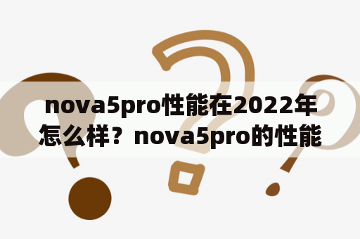 nova5pro性能在2022年怎么样？nova5pro的性能？