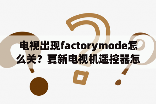 电视出现factorymode怎么关？夏新电视机遥控器怎么用？