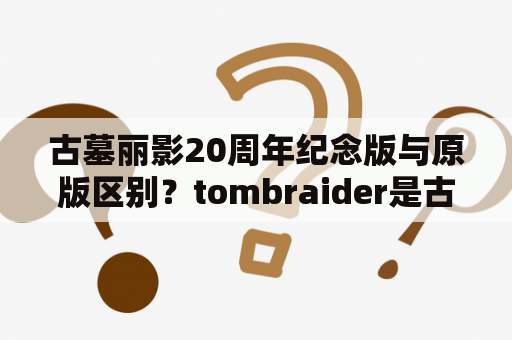 古墓丽影20周年纪念版与原版区别？tombraider是古墓丽影第几个版本？