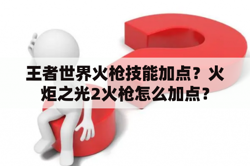 王者世界火枪技能加点？火炬之光2火枪怎么加点？