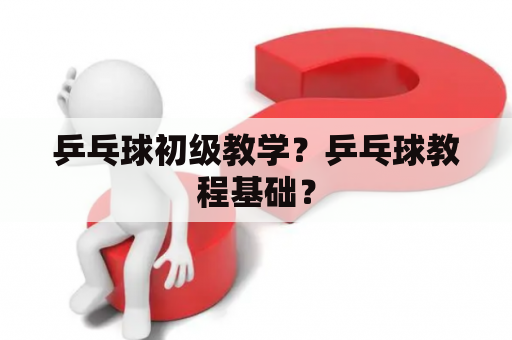 乒乓球初级教学？乒乓球教程基础？