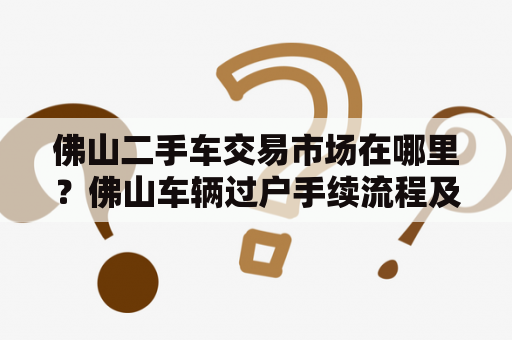 佛山二手车交易市场在哪里？佛山车辆过户手续流程及费用？