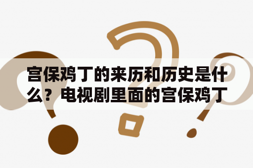 宫保鸡丁的来历和历史是什么？电视剧里面的宫保鸡丁的由来故事？